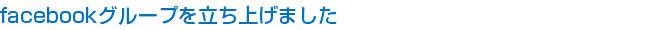 facebookグループを立ち上げました